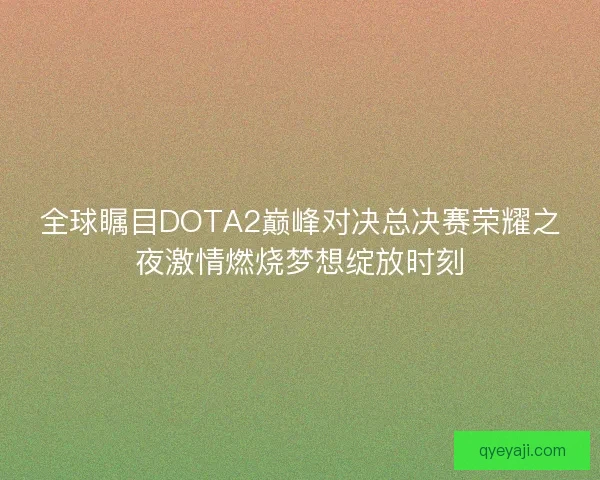 全球瞩目DOTA2巅峰对决总决赛荣耀之夜激情燃烧梦想绽放时刻