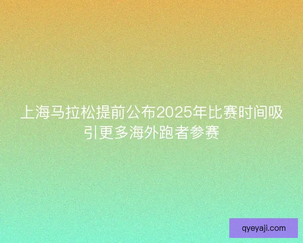 上海马拉松提前公布2025年比赛时间吸引更多海外跑者参赛