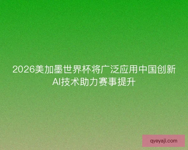 2026美加墨世界杯将广泛应用中国创新AI技术助力赛事提升