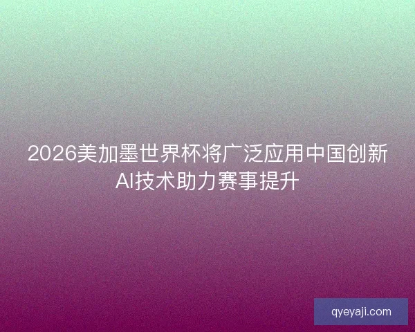 2026美加墨世界杯将广泛应用中国创新AI技术助力赛事提升