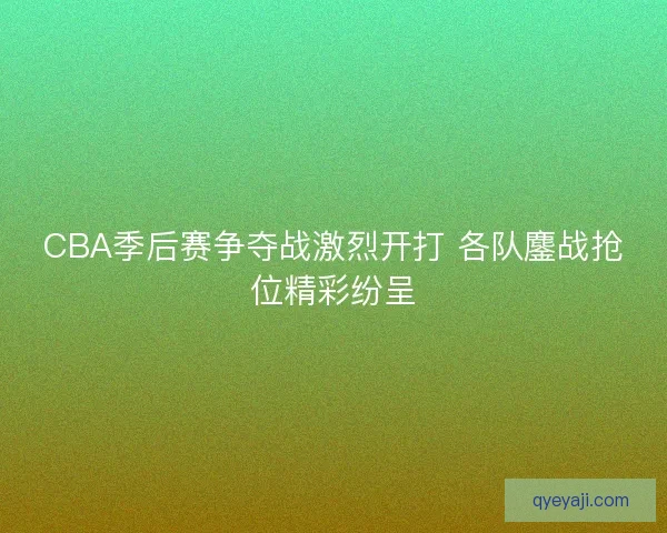 CBA季后赛争夺战激烈开打 各队鏖战抢位精彩纷呈