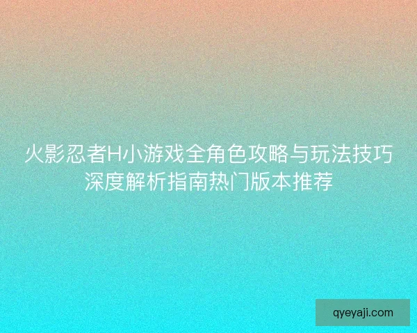 火影忍者H小游戏全角色攻略与玩法技巧深度解析指南热门版本推荐