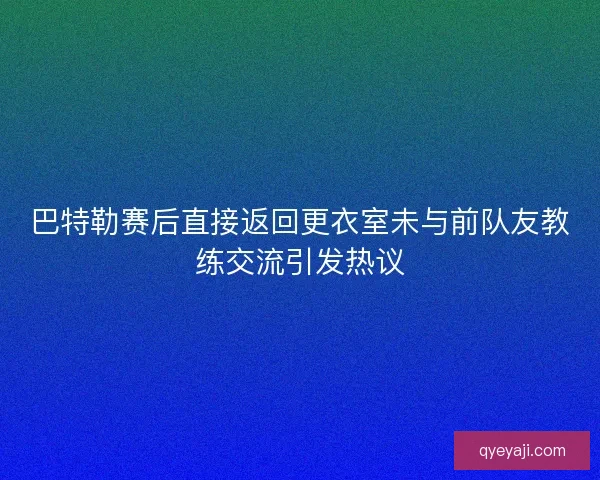 巴特勒赛后直接返回更衣室未与前队友教练交流引发热议